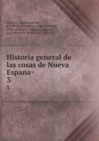 Historia general de las cosas de Nueva Espana. 3