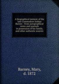 A biographical memoir of the late Commodore Joshua Barney : from autographical notes and journals in possession of his family, and other authentic sources