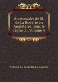 Ambassades de M. de La Boderie en Angleterre: sous le regne d ., Volume 4