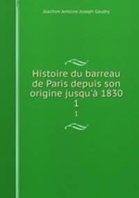 Histoire du barreau de Paris depuis son origine jusqu` 1830. 1