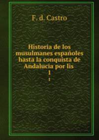 Historia de los musulmanes espaoles hasta la conquista de Andalucia por lis .. 1
