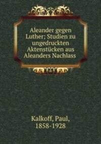 Aleander gegen Luther; Studien zu ungedruckten Aktenstucken aus Aleanders Nachlass