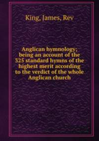 Anglican hymnology; being an account of the 325 standard hymns of the highest merit according to the verdict of the whole Anglican church