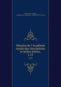 Histoire de l`Acadmie royale des inscriptions et belles lettres,. t.12