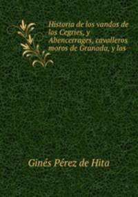 Historia de los vandos de los Cegries, y Abencerrages, cavalleros moros de Granada, y las .
