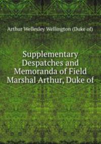 Supplementary Despatches and Memoranda of Field Marshal Arthur, Duke of .