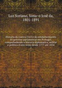 Historia da Guerra Civil e do estabelecimento do governo parlamentar em Portugal, comprehedendo a historia diplomatica, militar e politica d`este reino desde 1777 ate 1834. 2