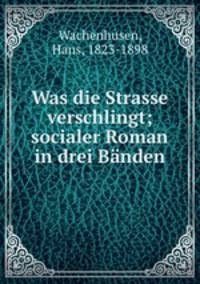 Was die Strasse verschlingt; socialer Roman in drei Banden