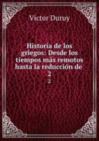 Historia de los griegos: Desde los tiempos ms remotos hasta la reduccin de .. 2