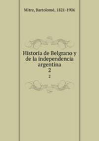Historia de Belgrano y de la independencia argentina. 2