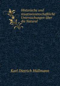 Historische und staatswissenschaftliche Untersuchungen uber die Natural .