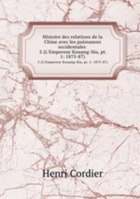 Histoire des relations de la Chine avec les puissances occidentales .. 2 (L`Empereur Kouang-Siu, pt. 1: 1875-87)