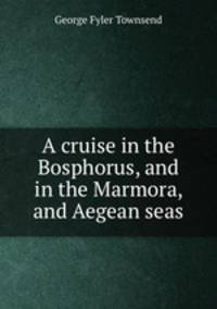 A cruise in the Bosphorus, and in the Marmora, and Aegean seas