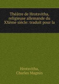 Theatre de Hrotsvitha, religieuse allemande du XXeme siecle: traduit pour la .