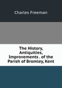The History, Antiquities, Improvements . of the Parish of Bromley, Kent