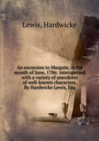An excursion to Margate, in the month of June, 1786: interspersed with a variety of anecdotes of well-known characters. By Hardwicke Lewis, Esq