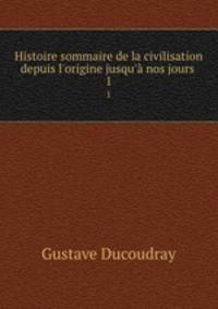 Histoire sommaire de la civilisation depuis l`origine jusqu` nos jours .. 1