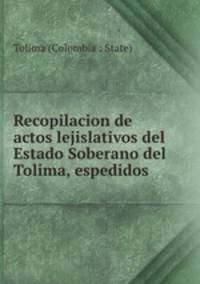 Recopilacion de actos lejislativos del Estado Soberano del Tolima, espedidos .