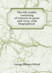 The 6th reader, consisting of extracts in prose and verse, with biographical .