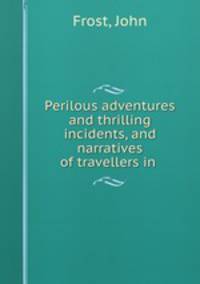 Perilous adventures and thrilling incidents, and narratives of travellers in .