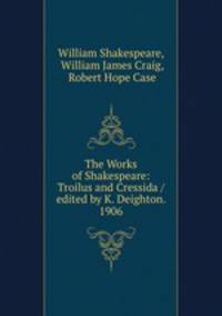 The Works of Shakespeare: Troilus and Cressida / edited by K. Deighton. 1906