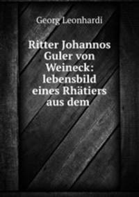 Ritter Johannos Guler von Weineck: lebensbild eines Rhatiers aus dem .