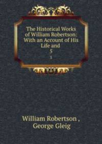 The Historical Works of William Robertson: With an Account of His Life and .. 5