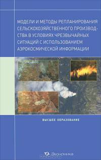 Модели и методы репланирования сельскохозяйственного производства в условиях чрезвычайных ситуаций с использованием аэрокосмической информации. Учебное пособие