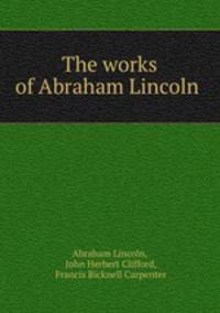 The works of Abraham Lincoln .