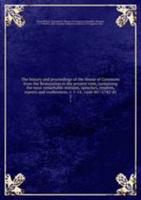 The history and proceedings of the House of Commons from the Restoration to the present time, containing the most remarkable motions, speeches, resolves, reports and conferences. v. 1-14; 1660-80--1742-43. 2