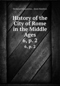 History of the City of Rome in the Middle Ages. 6, p. 2