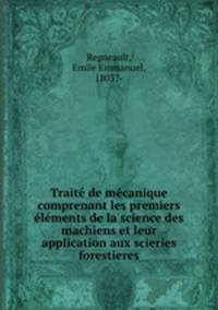 Traite de mecanique comprenant les premiers elements de la science des machiens et leur application aux scieries forestieres