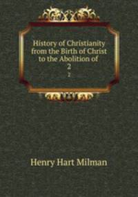 History of Christianity from the Birth of Christ to the Abolition of .. 2