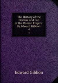 The History of the Decline and Fall of the Roman Empire: By Edward Gibbon .. 4