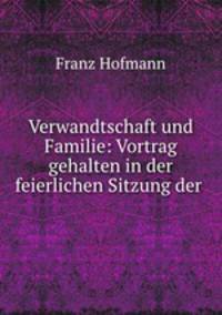 Verwandtschaft und Familie: Vortrag gehalten in der feierlichen Sitzung der .
