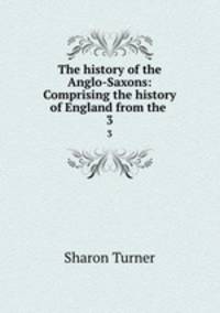 The history of the Anglo-Saxons: Comprising the history of England from the .. 3
