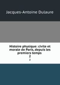 Histoire physique: civile et morale de Paris, depuis les premiers temps .. 2