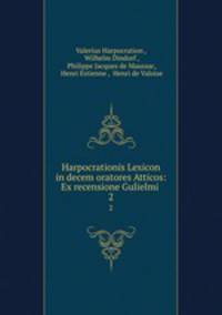 Harpocrationis Lexicon in decem oratores Atticos: Ex recensione Gulielmi .. 2