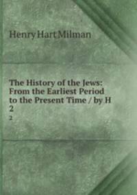 The History of the Jews: From the Earliest Period to the Present Time / by H .. 2