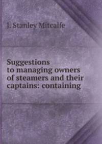 Suggestions to managing owners of steamers and their captains: containing .