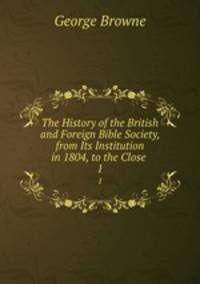 The History of the British and Foreign Bible Society, from Its Institution in 1804, to the Close .. 1