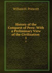 History of the Conquest of Peru: With a Preliminary View of the Civilization .. 1