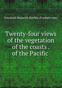 Twenty-four views of the vegetation of the coasts . of the Pacific .