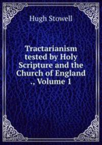 Tractarianism tested by Holy Scripture and the Church of England ., Volume 1