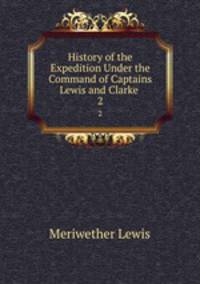 History of the Expedition Under the Command of Captains Lewis and Clarke .. 2
