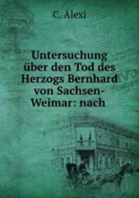 Untersuchung uber den Tod des Herzogs Bernhard von Sachsen-Weimar: nach .