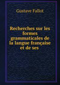 Recherches sur les formes grammaticales de la langue francaise et de ses .