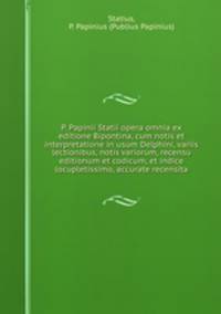 P. Papinii Statii opera omnia ex editione Bipontina, cum notis et interpretatione in usum Delphini, variis lectionibus, notis variorum, recensu editionum et codicum, et indice locupletissimo, accurate recensita