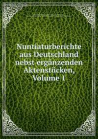 Nuntiaturberichte aus Deutschland nebst erganzenden Aktenstucken, Volume 1
