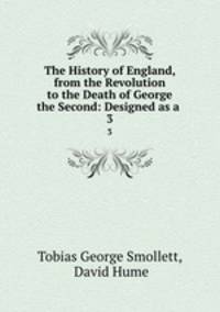 The History of England, from the Revolution to the Death of George the Second: Designed as a .. 3